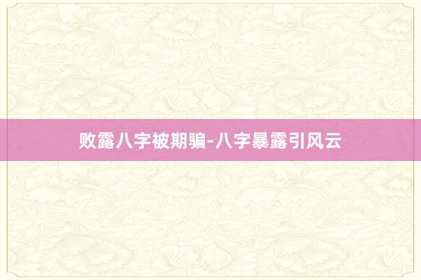 败露八字被期骗-八字暴露引风云
