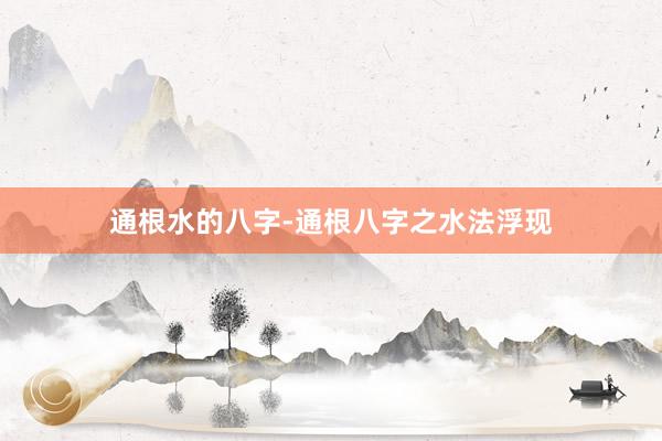 通根水的八字-通根八字之水法浮现