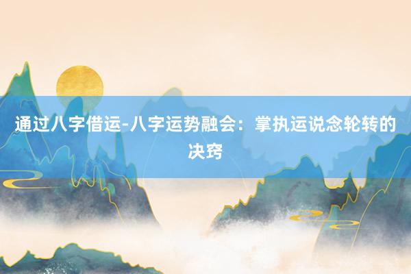 通过八字借运-八字运势融会：掌执运说念轮转的决窍