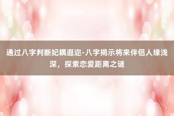 通过八字判断妃耦遐迩-八字揭示将来伴侣人缘浅深，探索恋爱距离之谜
