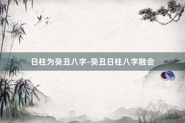 日柱为癸丑八字-癸丑日柱八字融会