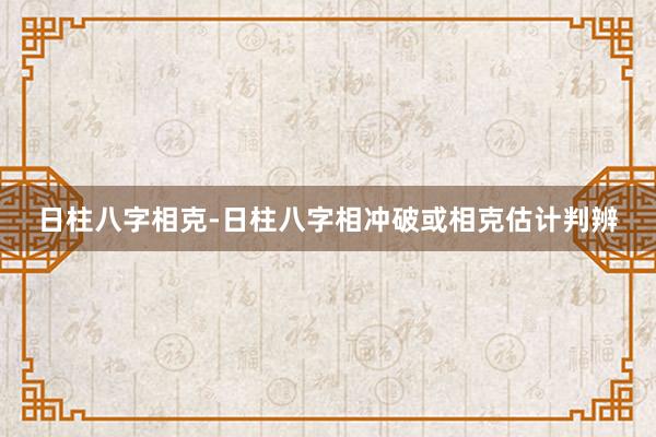 日柱八字相克-日柱八字相冲破或相克估计判辨